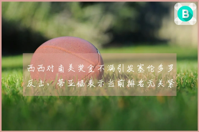 西西对南美奖金不满引发塞伦多罗反击，蒂亚福表示当前排名无关紧要