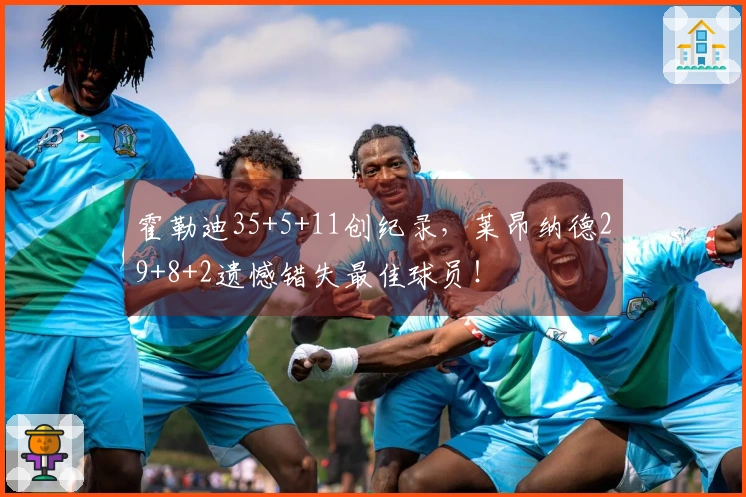 霍勒迪35+5+11创纪录，莱昂纳德29+8+2遗憾错失最佳球员！