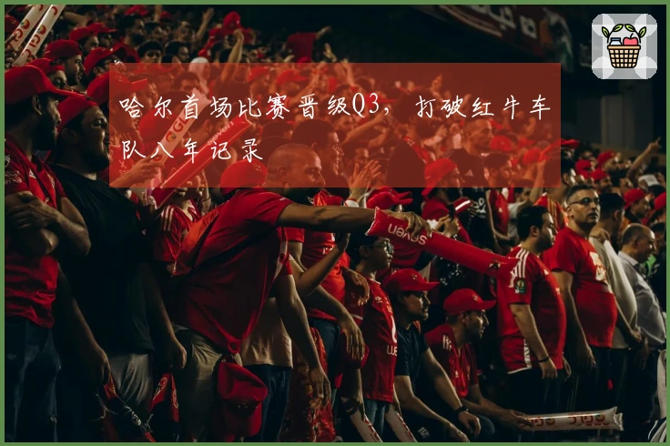 哈尔首场比赛晋级Q3，打破红牛车队八年记录