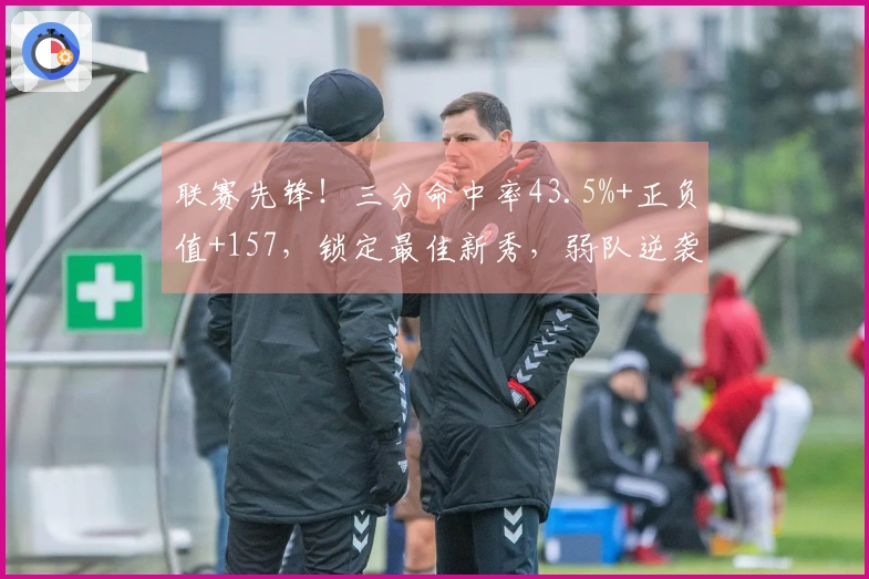 联赛先锋！三分命中率43.5%+正负值+157，锁定最佳新秀，弱队逆袭！