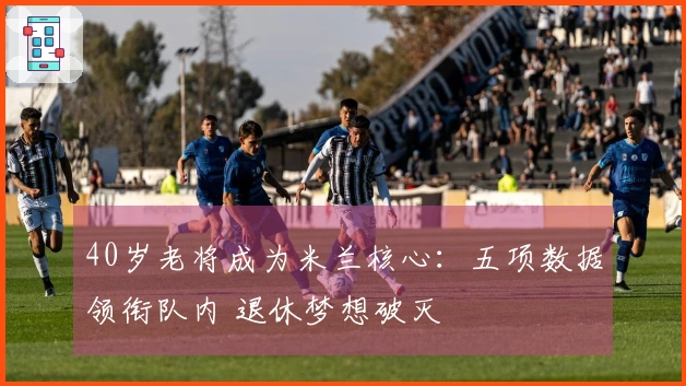 40岁老将成为米兰核心：五项数据领衔队内 退休梦想破灭