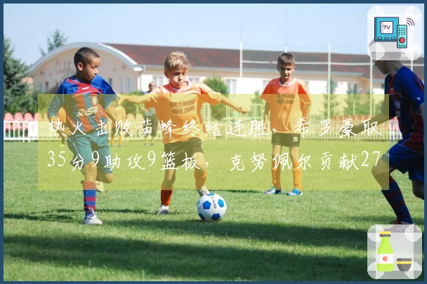 热火击败黄蜂终结连胜，希罗豪取35分9助攻9篮板，克努佩尔贡献27分