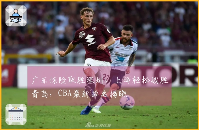 广东惊险取胜深圳，上海轻松战胜青岛，CBA最新排名揭晓