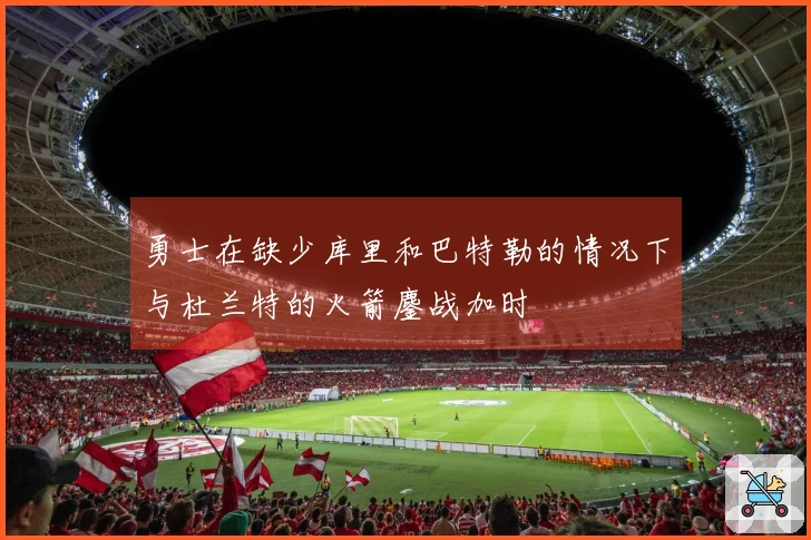 勇士在缺少库里和巴特勒的情况下与杜兰特的火箭鏖战加时