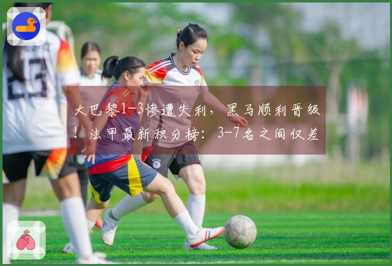 大巴黎1-3惨遭失利，黑马顺利晋级！法甲最新积分榜：3-7名之间仅差5分