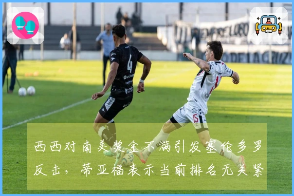 西西对南美奖金不满引发塞伦多罗反击，蒂亚福表示当前排名无关紧要