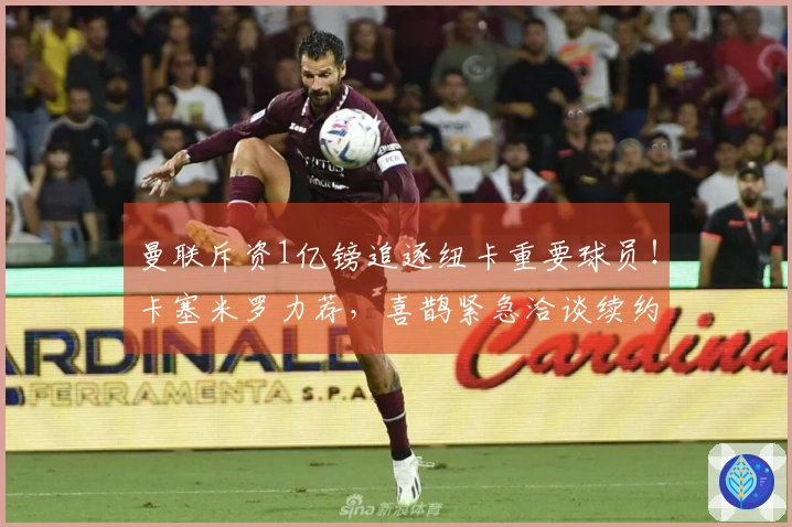 曼联斥资1亿镑追逐纽卡重要球员！卡塞米罗力荐，喜鹊紧急洽谈续约