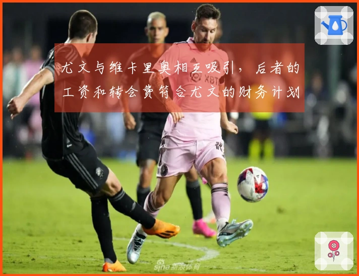 尤文与维卡里奥相互吸引，后者的工资和转会费符合尤文的财务计划