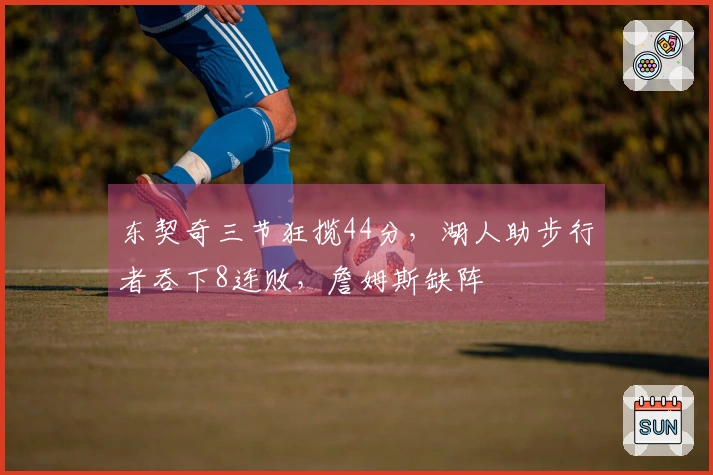 东契奇三节狂揽44分，湖人助步行者吞下8连败，詹姆斯缺阵