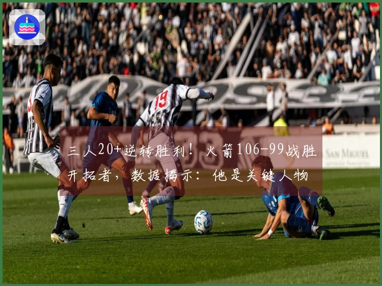 三人20+逆转胜利！火箭106-99战胜开拓者，数据揭示：他是关键人物！