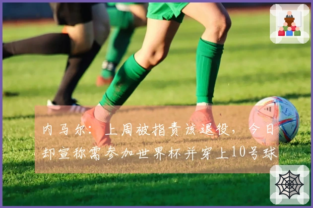 内马尔:上周被指责该退役,今日却宣称需参加世界杯并穿上10号球衣