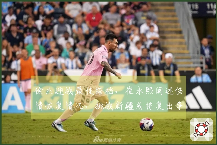 徐杰迎战最佳搭档，崔永熙阐述伤情恢复情况，挑战新疆或将复出争取首胜