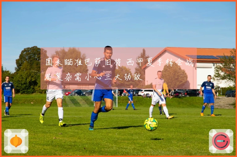 国米瞄准巴萨旧将 西甲夏季转会战局复杂需小心三大劲敌