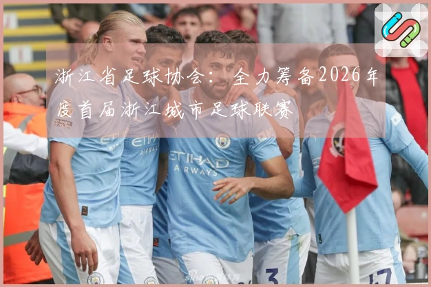 浙江省足球协会：全力筹备2026年度首届浙江城市足球联赛