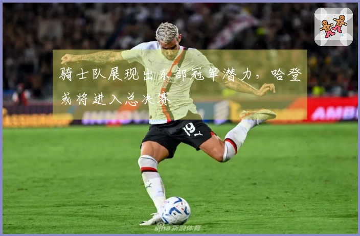 骑士队展现出东部冠军潜力，哈登或将进入总决赛
