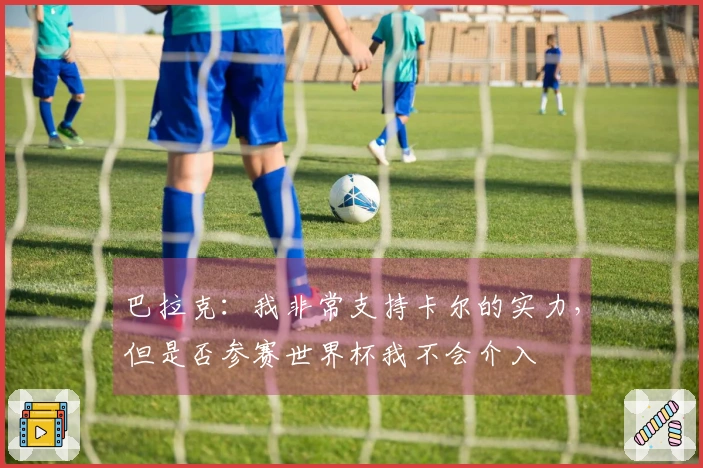 巴拉克：我非常支持卡尔的实力，但是否参赛世界杯我不会介入