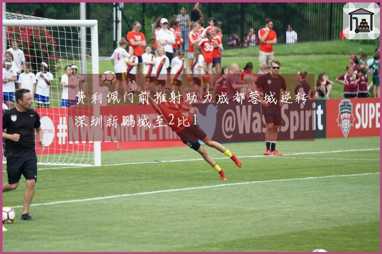 费利佩门前推射助力成都蓉城逆转深圳新鹏城至2比1