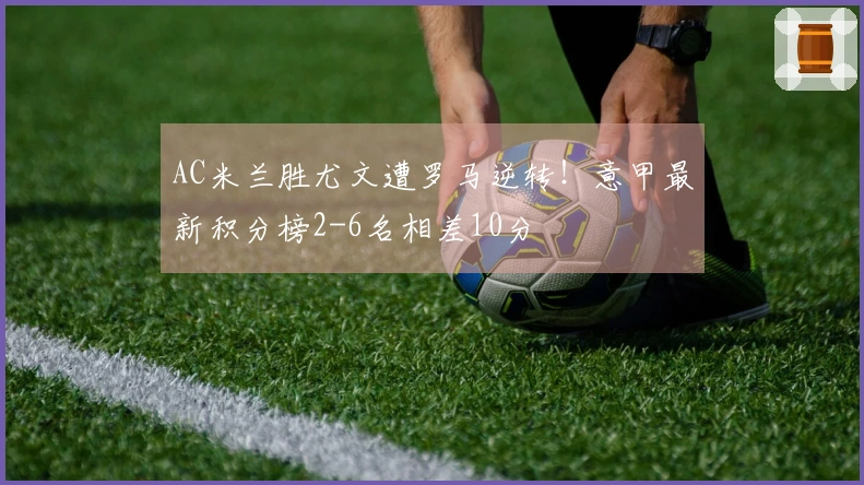 AC米兰胜尤文遭罗马逆转！意甲最新积分榜2-6名相差10分