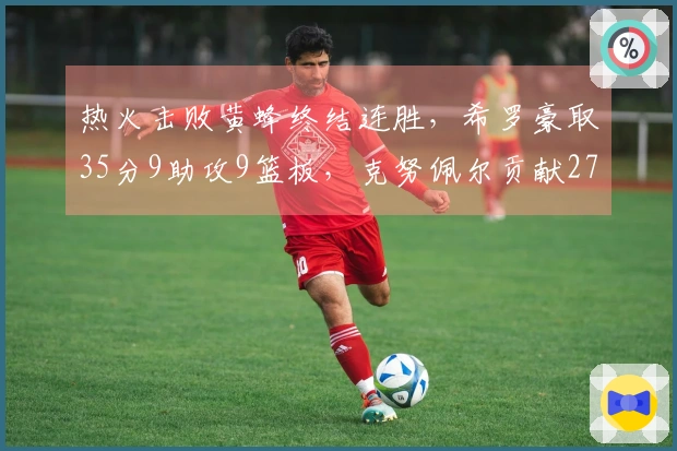 热火击败黄蜂终结连胜，希罗豪取35分9助攻9篮板，克努佩尔贡献27分