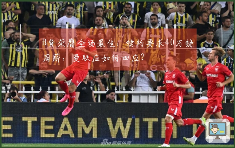 B费荣膺全场最佳，续约要求40万镑周薪，曼联应如何回应？