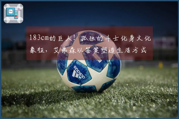 183cm的巨人！孤独的斗士化身文化象征，艾弗森以答案塑造生活方式