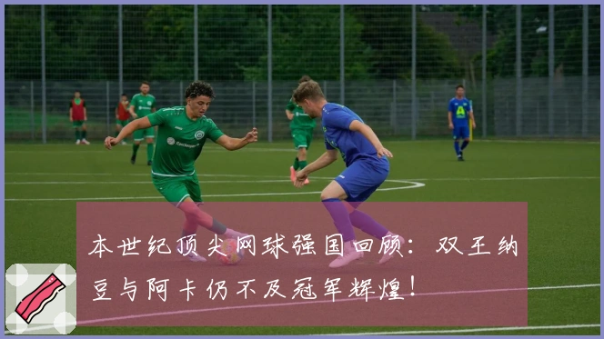 本世纪顶尖网球强国回顾：双王纳豆与阿卡仍不及冠军辉煌！