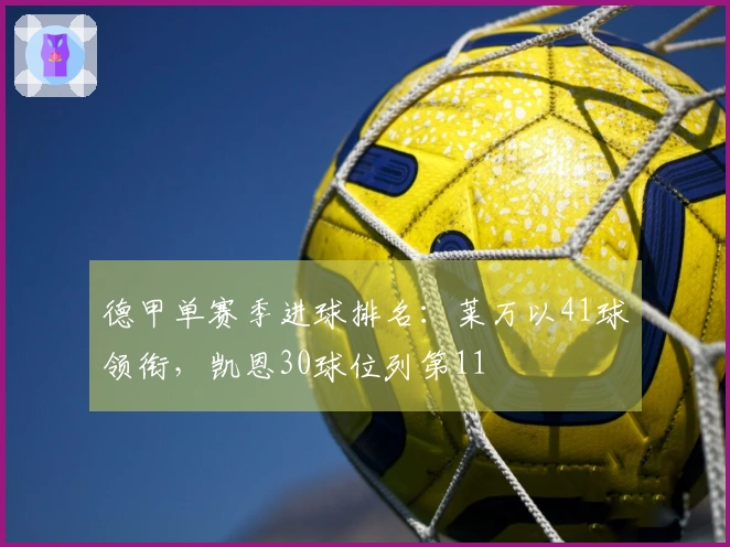德甲单赛季进球排名：莱万以41球领衔，凯恩30球位列第11
