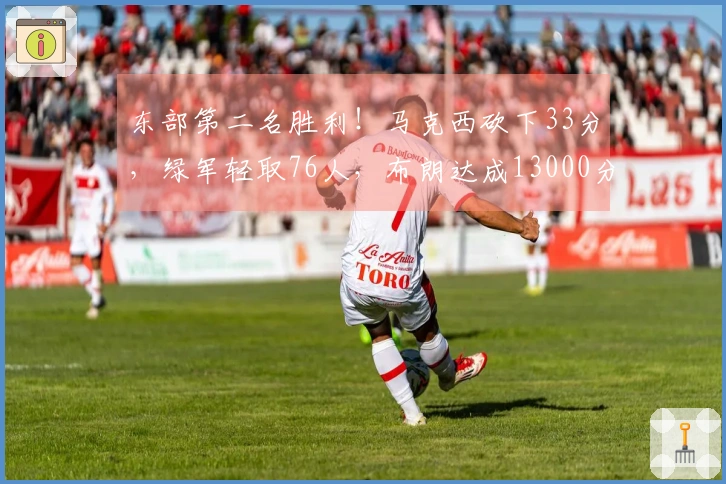 东部第二名胜利！马克西砍下33分，绿军轻取76人，布朗达成13000分里程碑