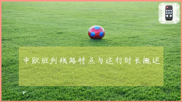 中欧班列线路特点与运行时长概述